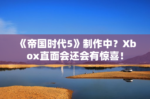 《帝国时代5》制作中？Xbox直面会还会有惊喜！