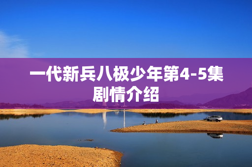 一代新兵八极少年第4-5集剧情介绍