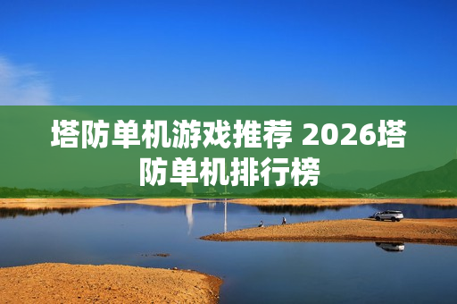 塔防单机游戏推荐 2026塔防单机排行榜