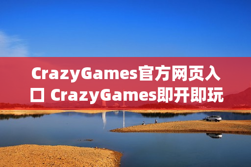 CrazyGames官方网页入口 CrazyGames即开即玩