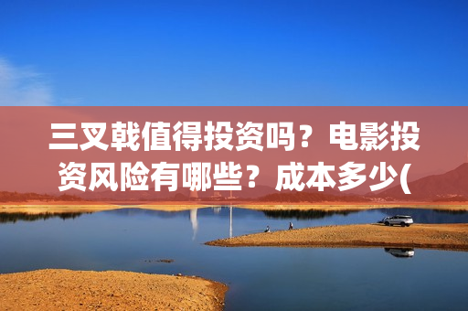 三叉戟值得投资吗？电影投资风险有哪些？成本多少(三叉戟投资有限公司)