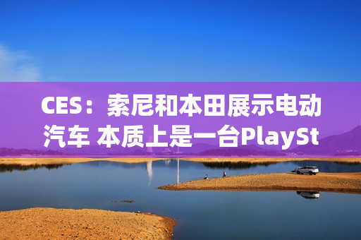 CES：索尼和本田展示电动汽车 本质上是一台PlayStation游戏机