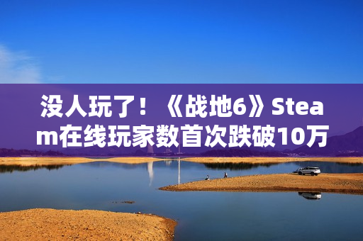 没人玩了！《战地6》Steam在线玩家数首次跌破10万