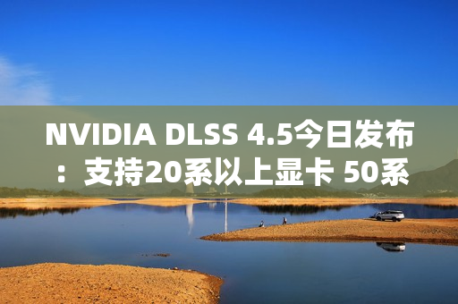 NVIDIA DLSS 4.5今日发布：支持20系以上显卡 50系独占帧数暴增新功能