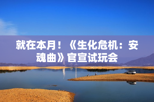 就在本月！《生化危机：安魂曲》官宣试玩会