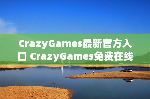 CrazyGames最新官方入口 CrazyGames免费在线小游戏大全