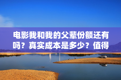 电影我和我的父辈份额还有吗？真实成本是多少？值得参与吗？(电影我和我的父辈免费高清播放完整版观后感)