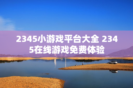 2345小游戏平台大全 2345在线游戏免费体验