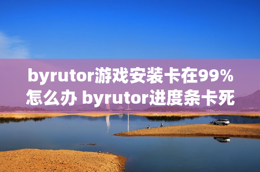 byrutor游戏安装卡在99%怎么办 byrutor进度条卡死解决教程【方案】
