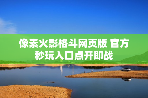 像素火影格斗网页版 官方秒玩入口点开即战