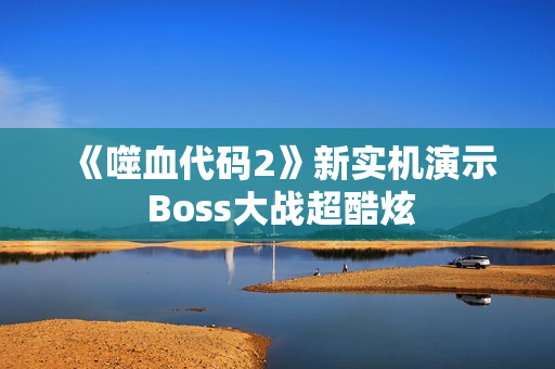 《噬血代码2》新实机演示 Boss大战超酷炫
