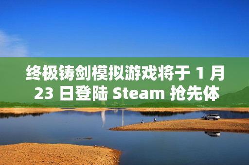 终极铸剑模拟游戏将于 1 月 23 日登陆 Steam 抢先体验，在《铸剑吟》中锻造你的命运
