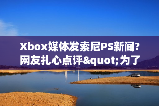 Xbox媒体发索尼PS新闻?网友扎心点评"为了活下去"