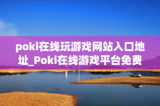 poki在线玩游戏网站入口地址_Poki在线游戏平台免费秒玩入口