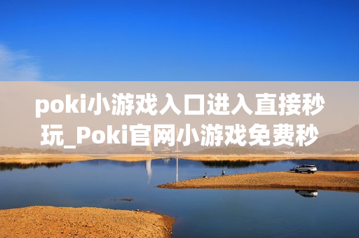 poki小游戏入口进入直接秒玩_Poki官网小游戏免费秒开入口指南