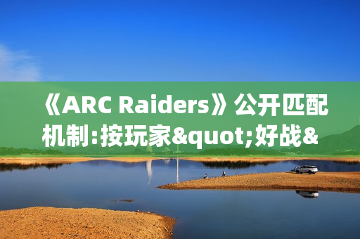 《ARC Raiders》公开匹配机制:按玩家"好战"程度分区