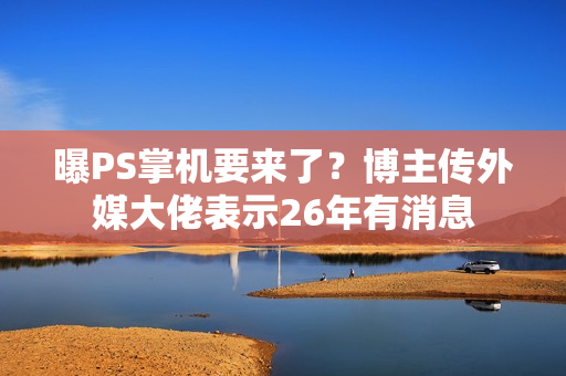 曝PS掌机要来了？博主传外媒大佬表示26年有消息