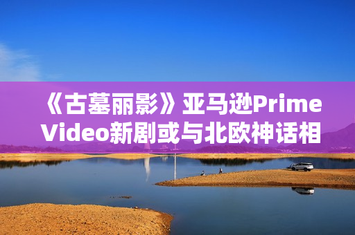 《古墓丽影》亚马逊Prime Video新剧或与北欧神话相关 与游戏世界观一致