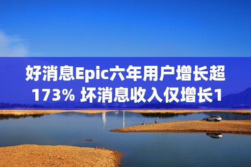好消息Epic六年用户增长超173% 坏消息收入仅增长1.6%