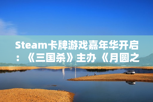 Steam卡牌游戏嘉年华开启：《三国杀》主办 《月圆之夜》等好评游戏均出席活动