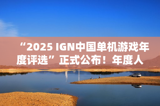 “2025 IGN中国单机游戏年度评选”正式公布！年度人气国单等你来投！