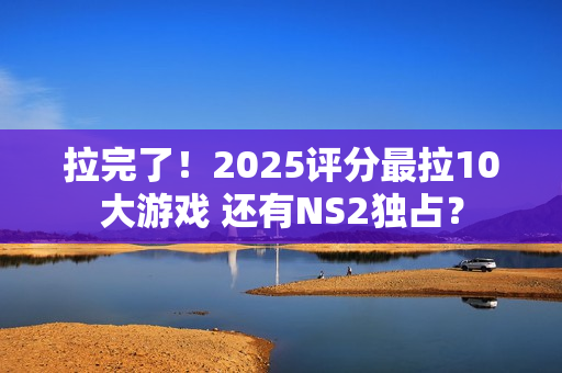 拉完了！2025评分最拉10大游戏 还有NS2独占？