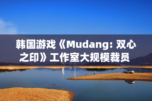 韩国游戏《Mudang: 双心之印》工作室大规模裁员 官网下线