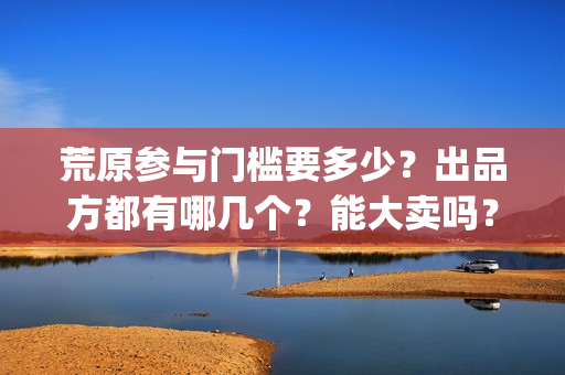荒原参与门槛要多少？出品方都有哪几个？能大卖吗？(荒原前言)