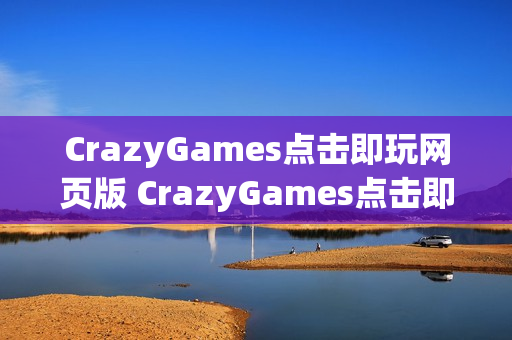 CrazyGames点击即玩网页版 CrazyGames点击即玩免安装入口