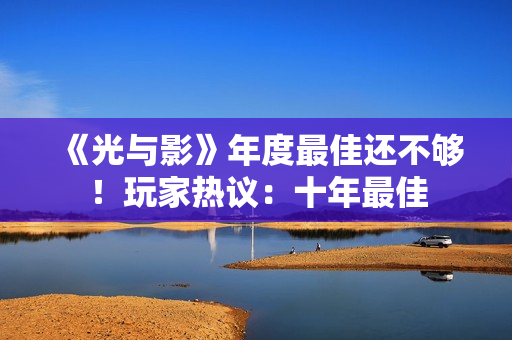 《光与影》年度最佳还不够！玩家热议：十年最佳
