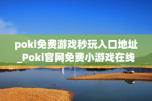 poki免费游戏秒玩入口地址_Poki官网免费小游戏在线秒玩入口