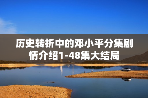 历史转折中的邓小平分集剧情介绍1-48集大结局