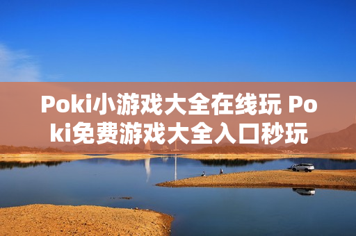Poki小游戏大全在线玩 Poki免费游戏大全入口秒玩