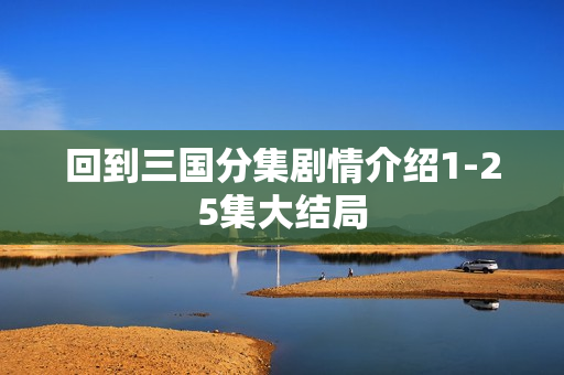 回到三国分集剧情介绍1-25集大结局