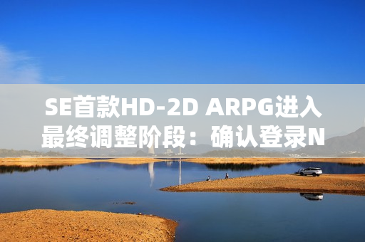 SE首款HD-2D ARPG进入最终调整阶段：确认登录NS2平台 预计年内发售