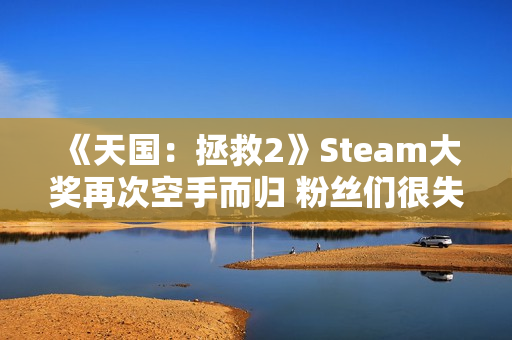 《天国：拯救2》Steam大奖再次空手而归 粉丝们很失望