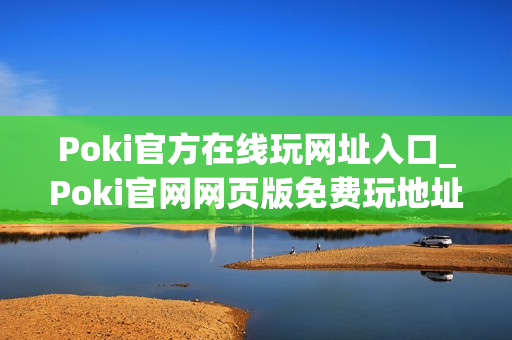Poki官方在线玩网址入口_Poki官网网页版免费玩地址