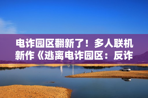 电诈园区翻新了！多人联机新作《逃离电诈园区：反诈突围》官宣地图推倒重做