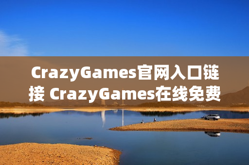 CrazyGames官网入口链接 CrazyGames在线免费玩