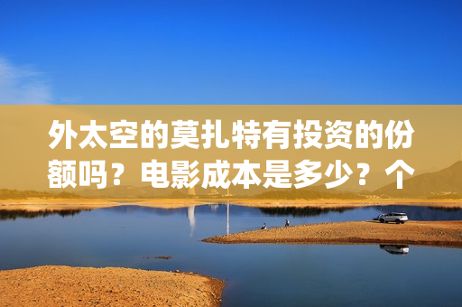 外太空的莫扎特有投资的份额吗？电影成本是多少？个人要怎么参与？(外太空的莫扎特免费观看高清)