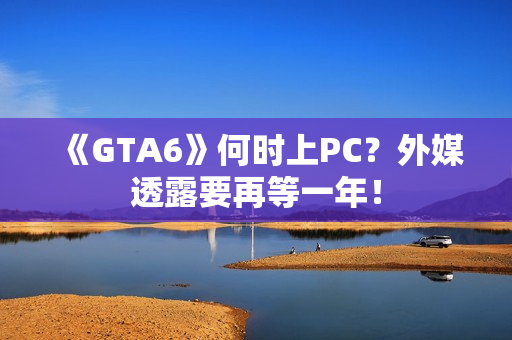 《GTA6》何时上PC？外媒透露要再等一年！