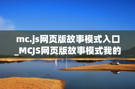 mc.js网页版故事模式入口_MCJS网页版故事模式我的世界免费玩指南