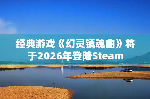 经典游戏《幻灵镇魂曲》将于2026年登陆Steam