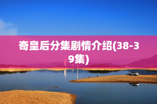 奇皇后分集剧情介绍(38-39集)