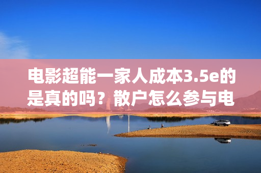 电影超能一家人成本3.5e的是真的吗？散户怎么参与电影投资？(电影超能一家人免费观看完整版)