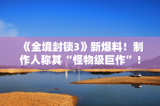 《全境封锁3》新爆料！制作人称其“怪物级巨作”！