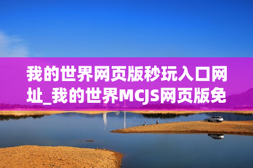 我的世界网页版秒玩入口网址_我的世界MCJS网页版免费秒玩入口指南