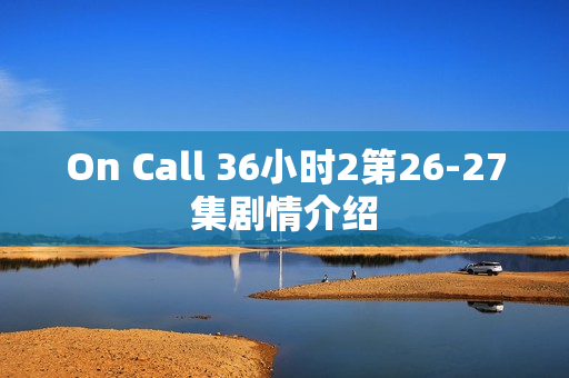 On Call 36小时2第26-27集剧情介绍