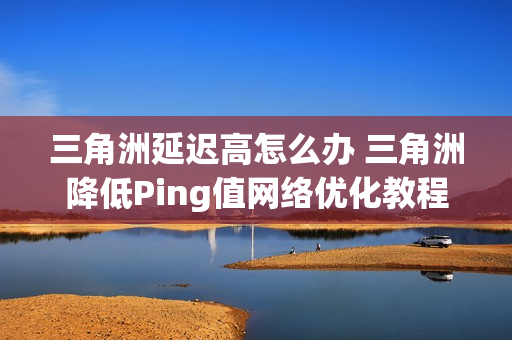 三角洲延迟高怎么办 三角洲降低Ping值网络优化教程