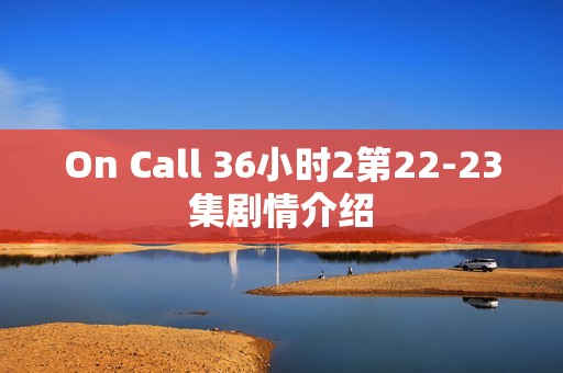 On Call 36小时2第22-23集剧情介绍